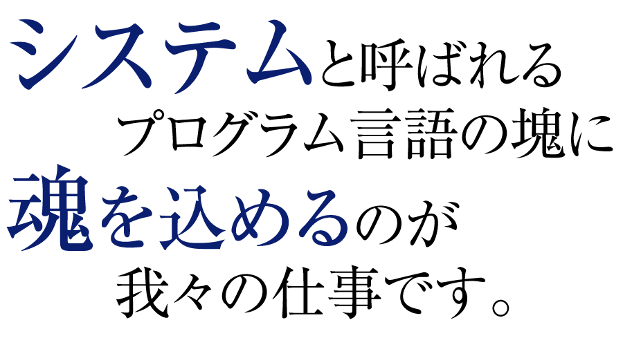 システムと呼ばれるプログラム言語の塊に魂を込めるのが我々の仕事です。