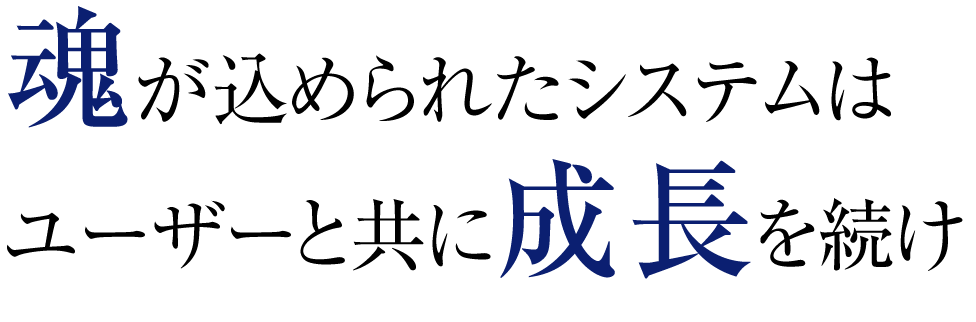 魂が込められたシステムはユーザーと共に成長を続け