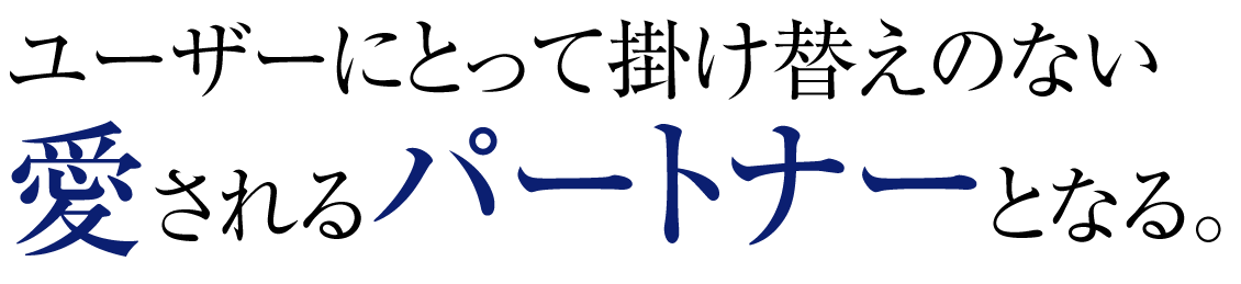 ユーザーにとって掛け替えのない愛されるパートナーとなる。